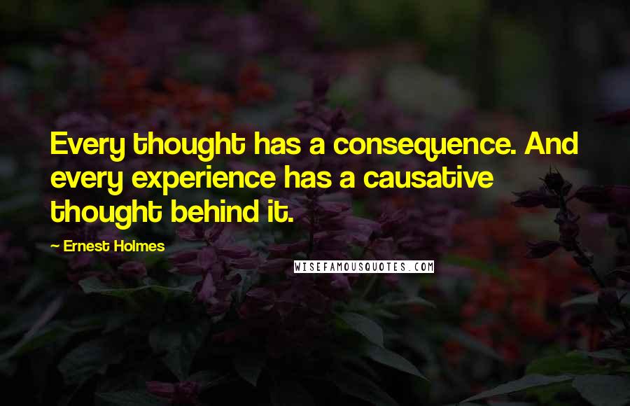 Ernest Holmes Quotes: Every thought has a consequence. And every experience has a causative thought behind it.