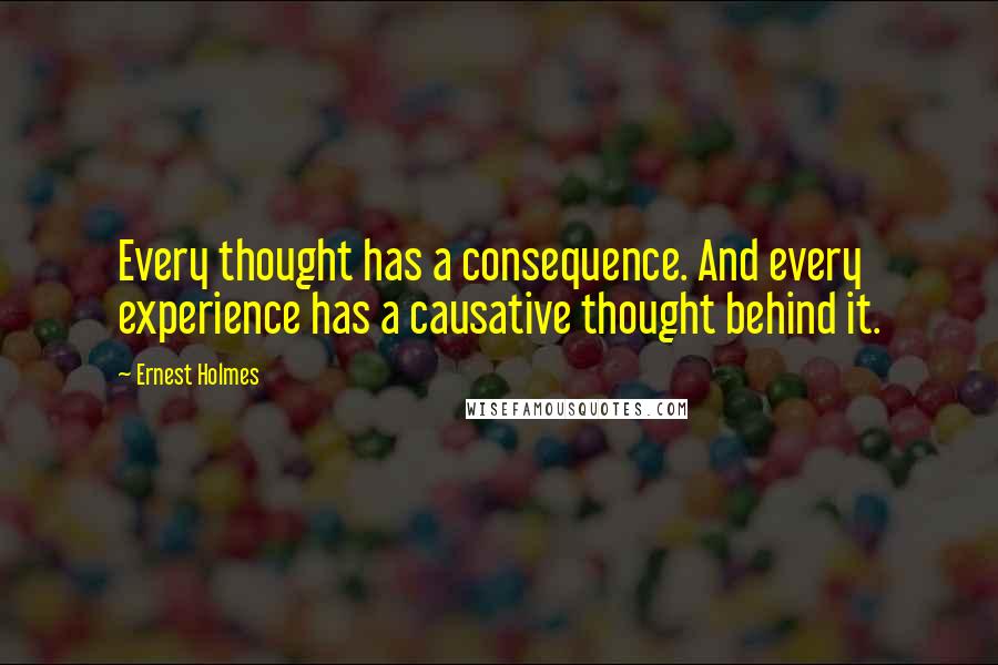 Ernest Holmes Quotes: Every thought has a consequence. And every experience has a causative thought behind it.