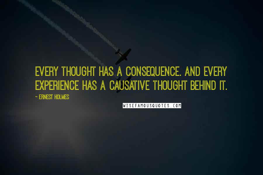 Ernest Holmes Quotes: Every thought has a consequence. And every experience has a causative thought behind it.