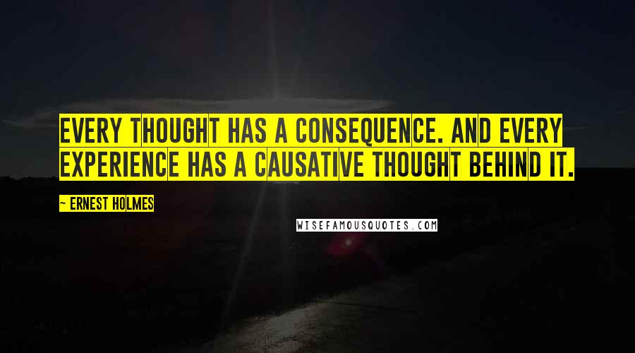 Ernest Holmes Quotes: Every thought has a consequence. And every experience has a causative thought behind it.