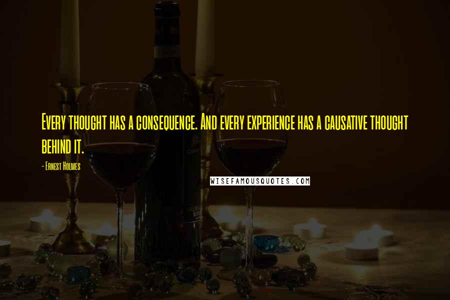 Ernest Holmes Quotes: Every thought has a consequence. And every experience has a causative thought behind it.