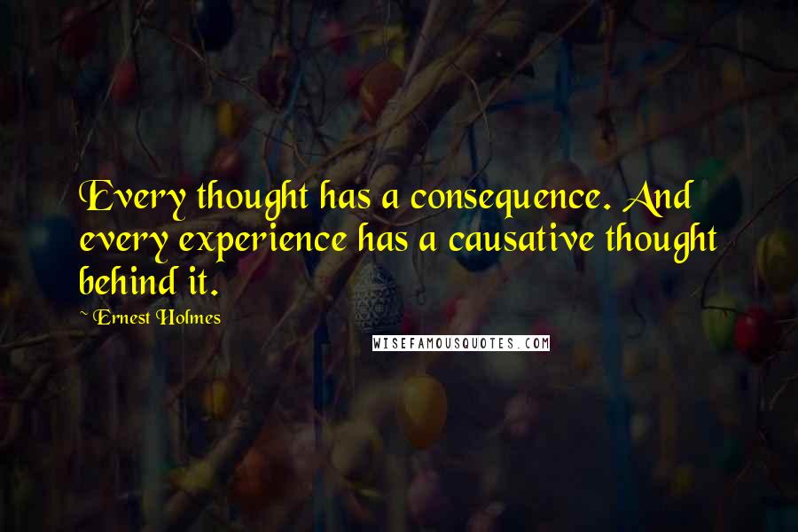 Ernest Holmes Quotes: Every thought has a consequence. And every experience has a causative thought behind it.