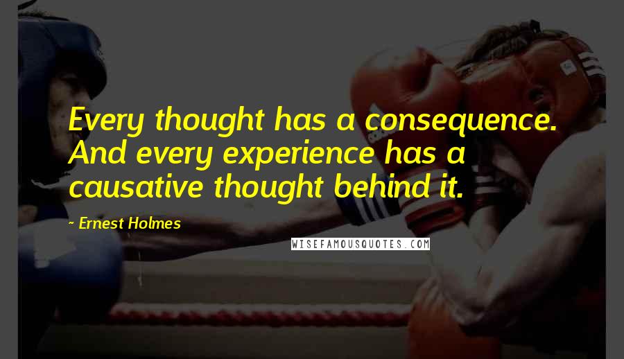 Ernest Holmes Quotes: Every thought has a consequence. And every experience has a causative thought behind it.