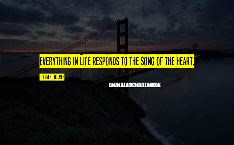 Ernest Holmes Quotes: Everything in life responds to the song of the heart.