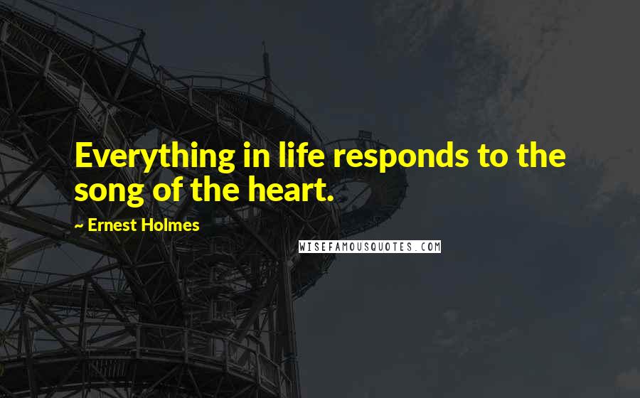 Ernest Holmes Quotes: Everything in life responds to the song of the heart.