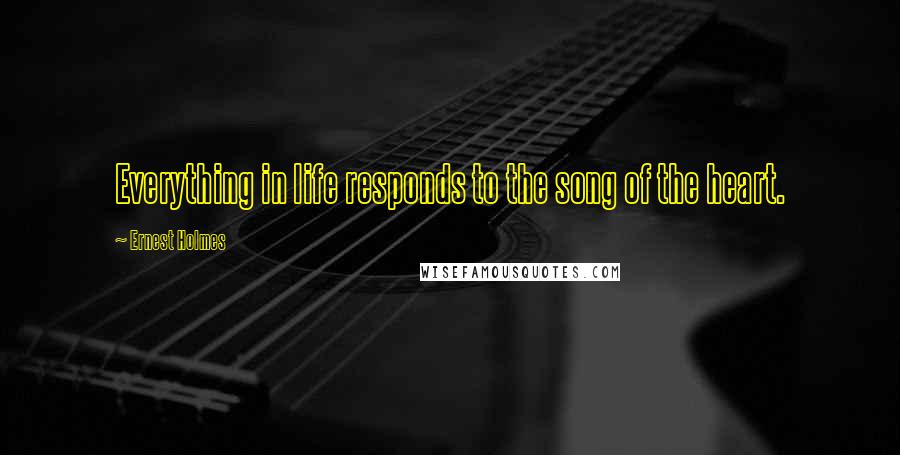 Ernest Holmes Quotes: Everything in life responds to the song of the heart.