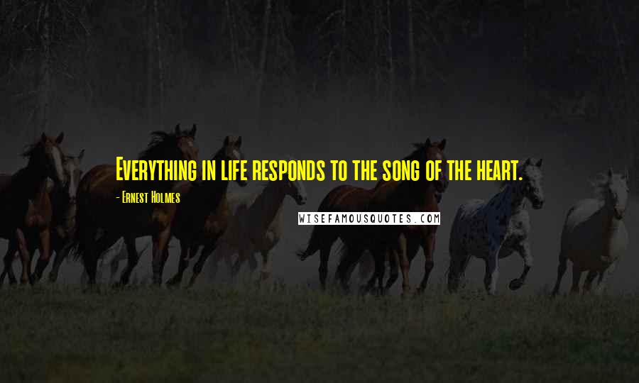 Ernest Holmes Quotes: Everything in life responds to the song of the heart.