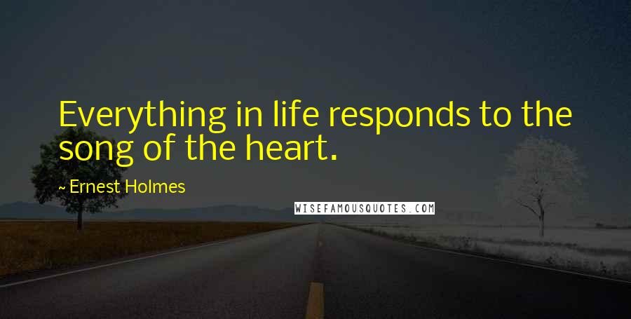 Ernest Holmes Quotes: Everything in life responds to the song of the heart.