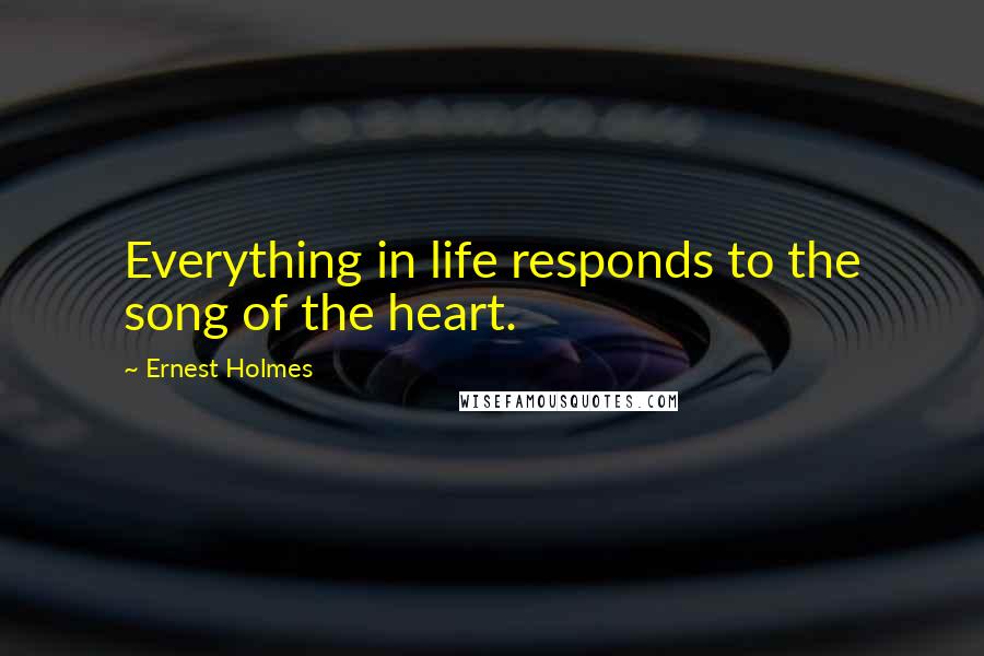 Ernest Holmes Quotes: Everything in life responds to the song of the heart.