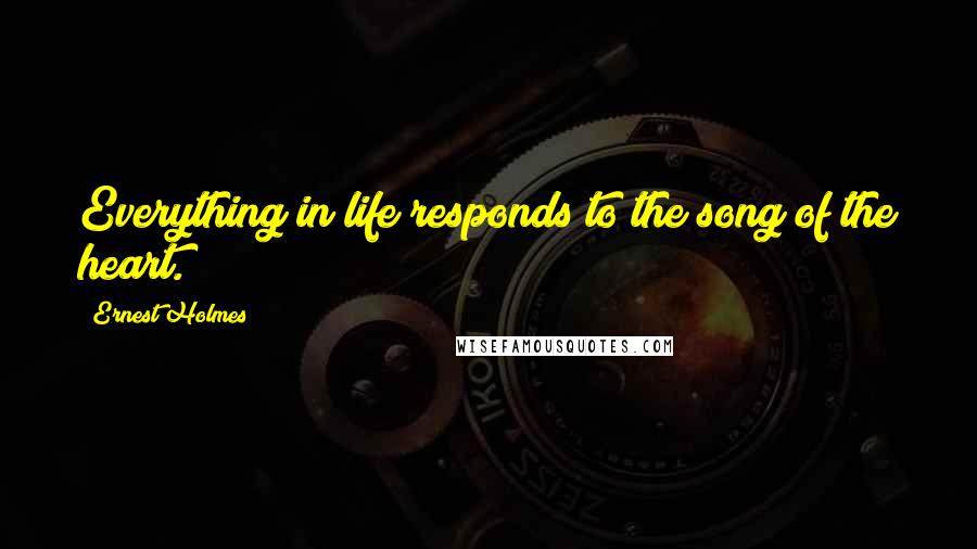 Ernest Holmes Quotes: Everything in life responds to the song of the heart.