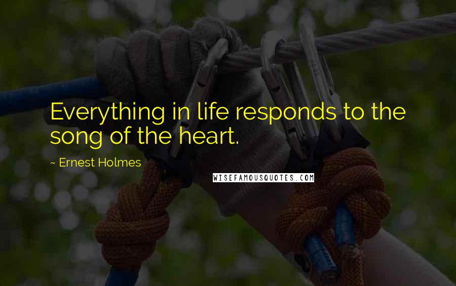 Ernest Holmes Quotes: Everything in life responds to the song of the heart.