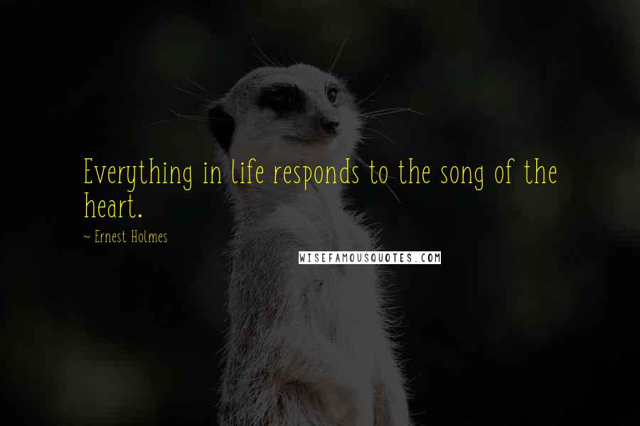 Ernest Holmes Quotes: Everything in life responds to the song of the heart.