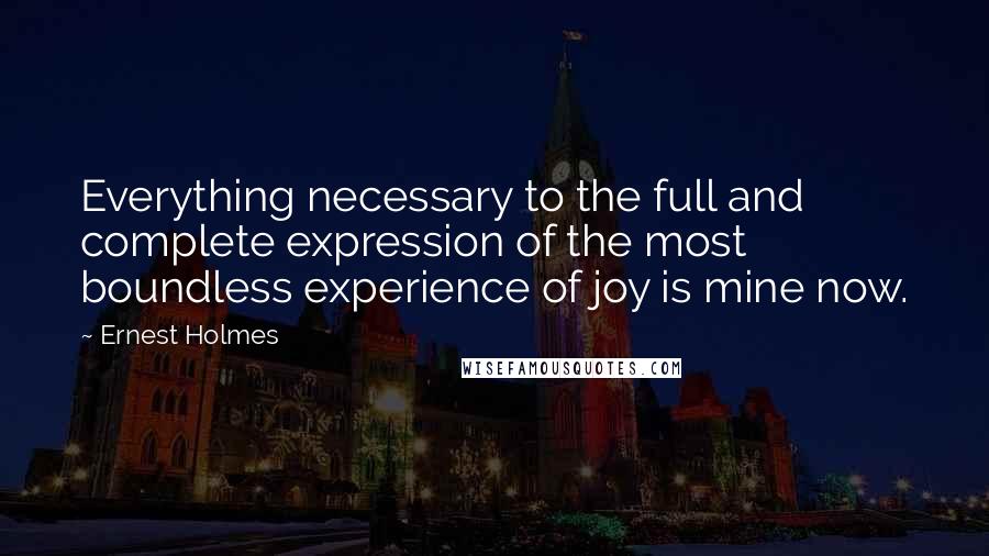 Ernest Holmes Quotes: Everything necessary to the full and complete expression of the most boundless experience of joy is mine now.