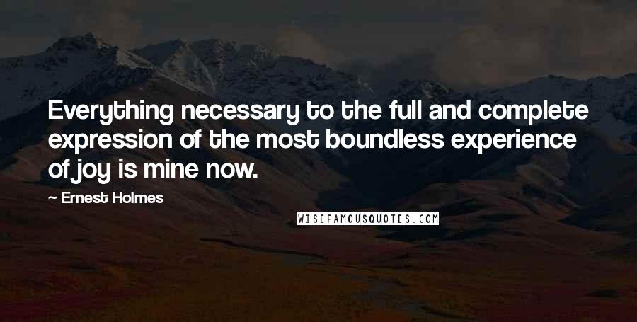 Ernest Holmes Quotes: Everything necessary to the full and complete expression of the most boundless experience of joy is mine now.