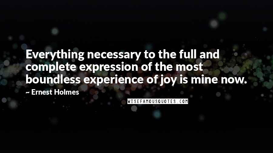 Ernest Holmes Quotes: Everything necessary to the full and complete expression of the most boundless experience of joy is mine now.