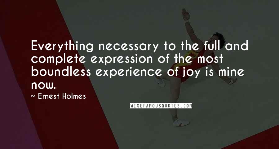 Ernest Holmes Quotes: Everything necessary to the full and complete expression of the most boundless experience of joy is mine now.