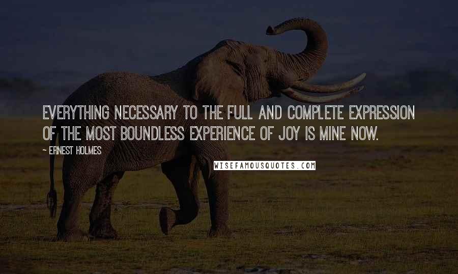 Ernest Holmes Quotes: Everything necessary to the full and complete expression of the most boundless experience of joy is mine now.