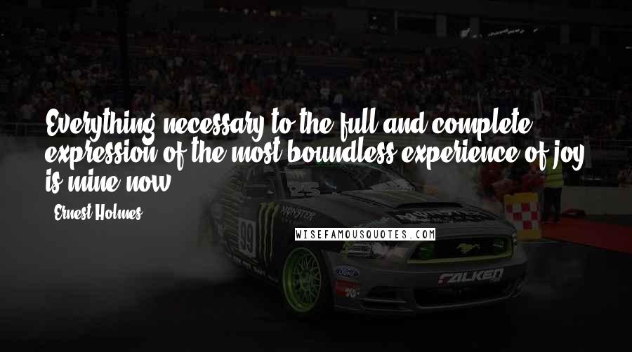 Ernest Holmes Quotes: Everything necessary to the full and complete expression of the most boundless experience of joy is mine now.