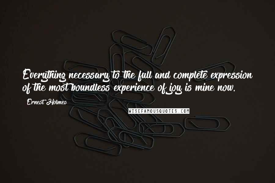 Ernest Holmes Quotes: Everything necessary to the full and complete expression of the most boundless experience of joy is mine now.