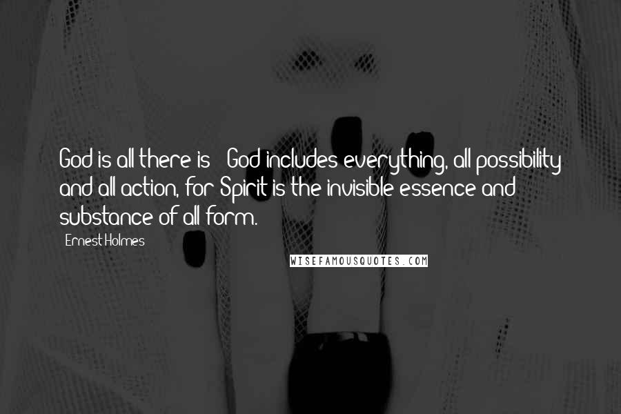 Ernest Holmes Quotes: God is all there is - God includes everything, all possibility and all action, for Spirit is the invisible essence and substance of all form.