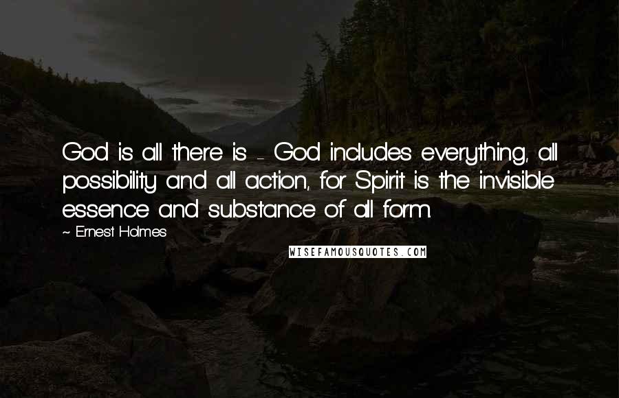 Ernest Holmes Quotes: God is all there is - God includes everything, all possibility and all action, for Spirit is the invisible essence and substance of all form.