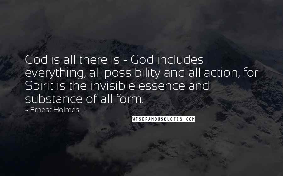 Ernest Holmes Quotes: God is all there is - God includes everything, all possibility and all action, for Spirit is the invisible essence and substance of all form.