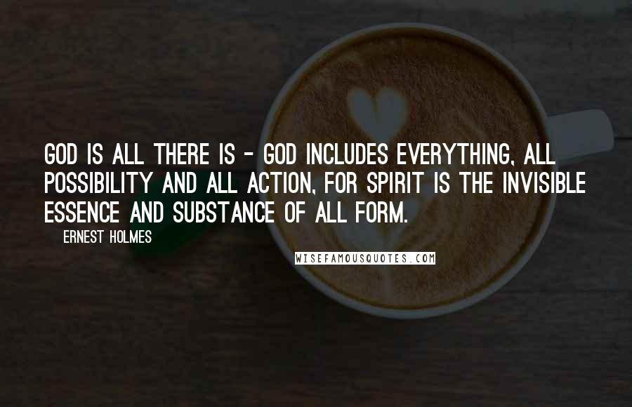 Ernest Holmes Quotes: God is all there is - God includes everything, all possibility and all action, for Spirit is the invisible essence and substance of all form.