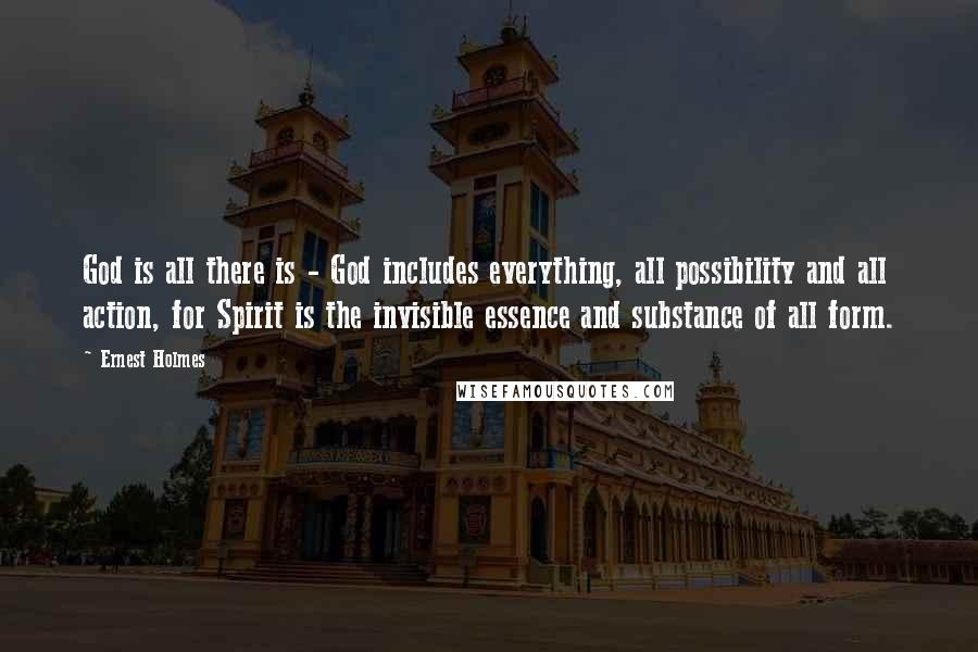 Ernest Holmes Quotes: God is all there is - God includes everything, all possibility and all action, for Spirit is the invisible essence and substance of all form.
