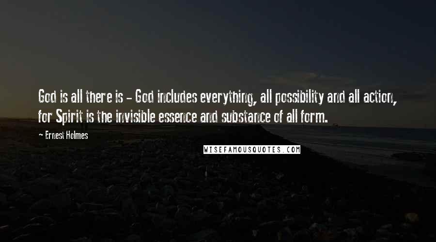 Ernest Holmes Quotes: God is all there is - God includes everything, all possibility and all action, for Spirit is the invisible essence and substance of all form.