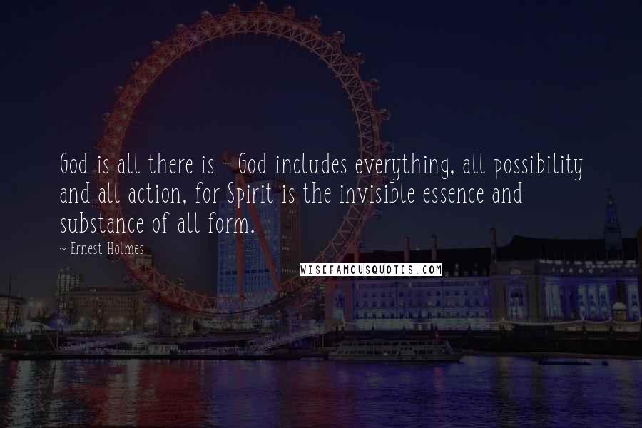 Ernest Holmes Quotes: God is all there is - God includes everything, all possibility and all action, for Spirit is the invisible essence and substance of all form.