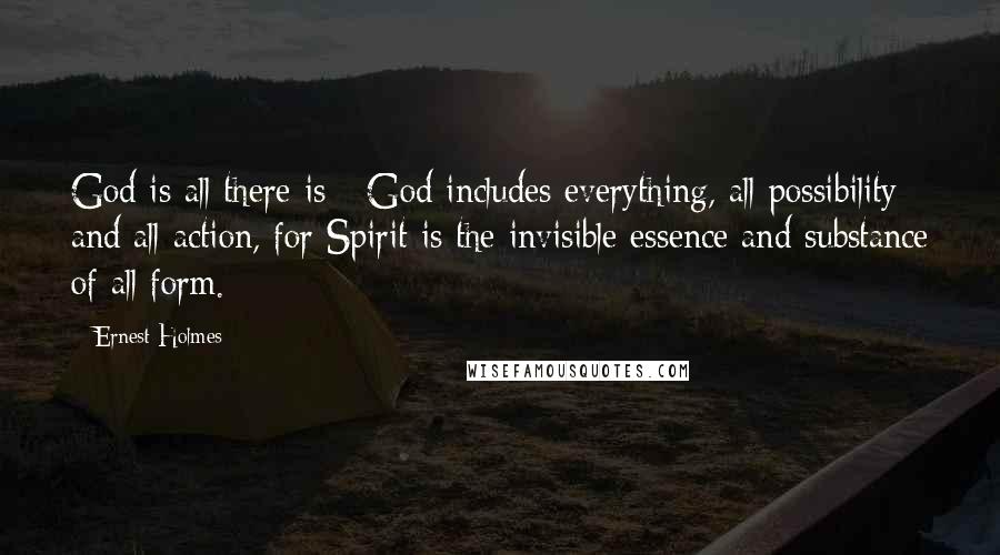 Ernest Holmes Quotes: God is all there is - God includes everything, all possibility and all action, for Spirit is the invisible essence and substance of all form.