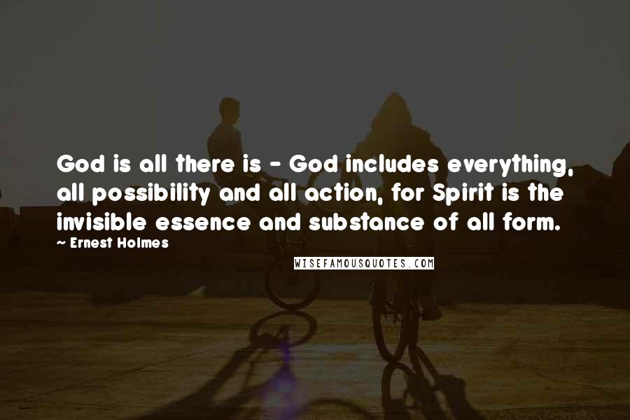 Ernest Holmes Quotes: God is all there is - God includes everything, all possibility and all action, for Spirit is the invisible essence and substance of all form.