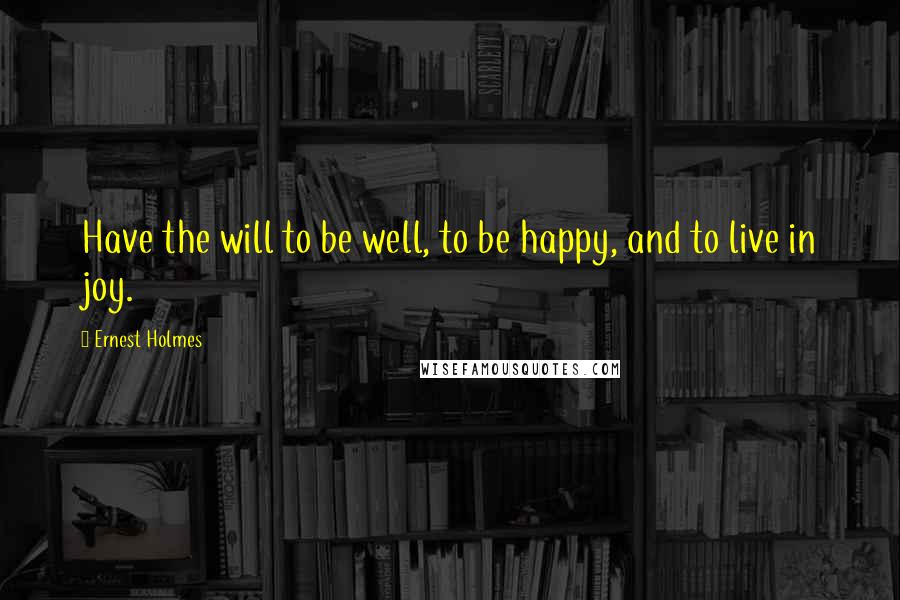 Ernest Holmes Quotes: Have the will to be well, to be happy, and to live in joy.