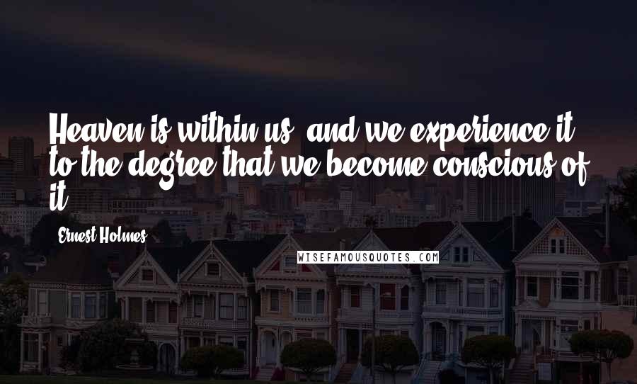 Ernest Holmes Quotes: Heaven is within us, and we experience it to the degree that we become conscious of it.