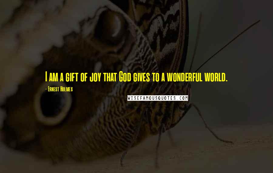 Ernest Holmes Quotes: I am a gift of joy that God gives to a wonderful world.