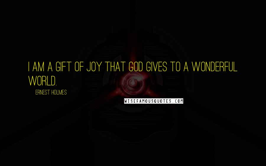 Ernest Holmes Quotes: I am a gift of joy that God gives to a wonderful world.