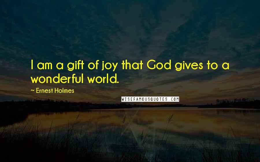 Ernest Holmes Quotes: I am a gift of joy that God gives to a wonderful world.