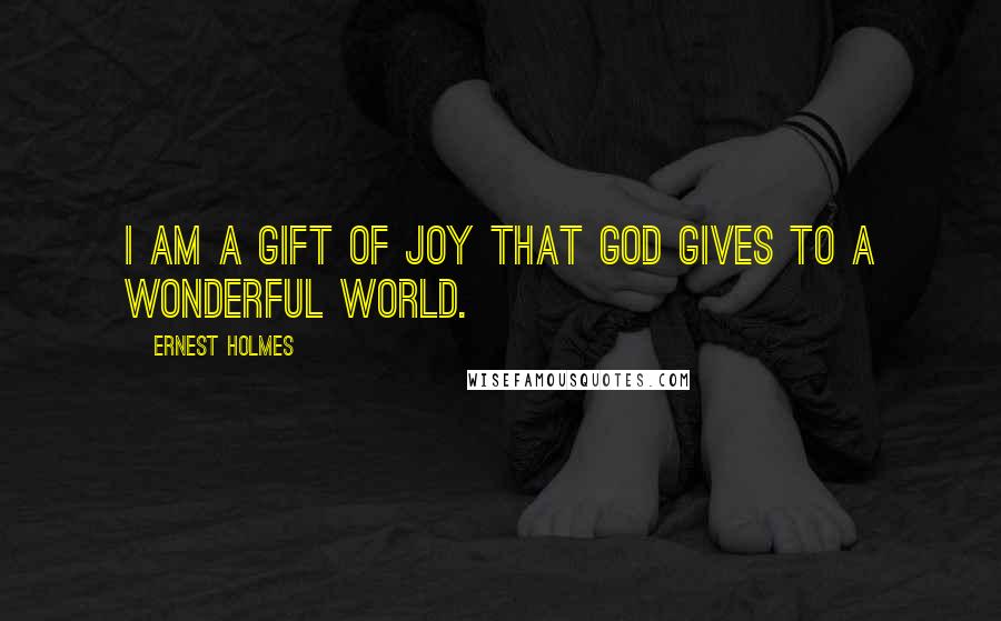 Ernest Holmes Quotes: I am a gift of joy that God gives to a wonderful world.