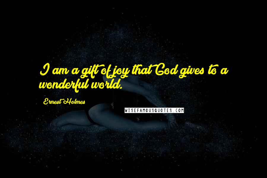 Ernest Holmes Quotes: I am a gift of joy that God gives to a wonderful world.