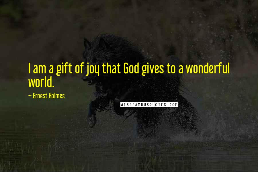 Ernest Holmes Quotes: I am a gift of joy that God gives to a wonderful world.