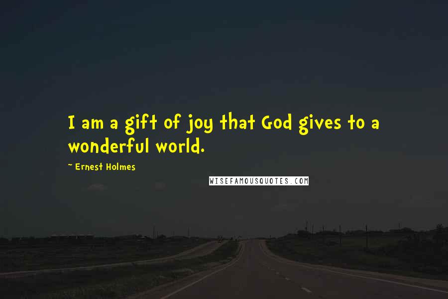 Ernest Holmes Quotes: I am a gift of joy that God gives to a wonderful world.