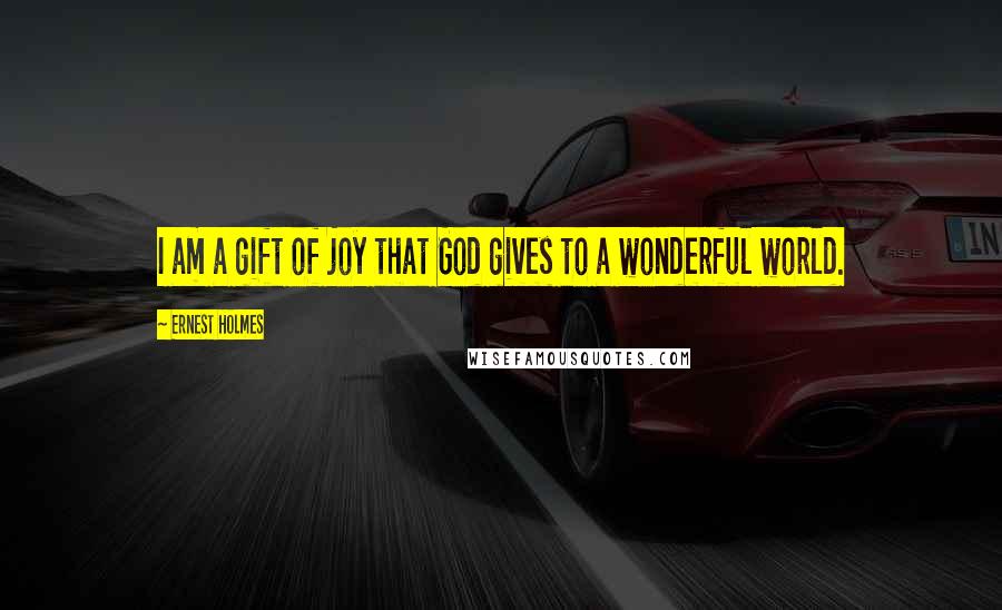 Ernest Holmes Quotes: I am a gift of joy that God gives to a wonderful world.