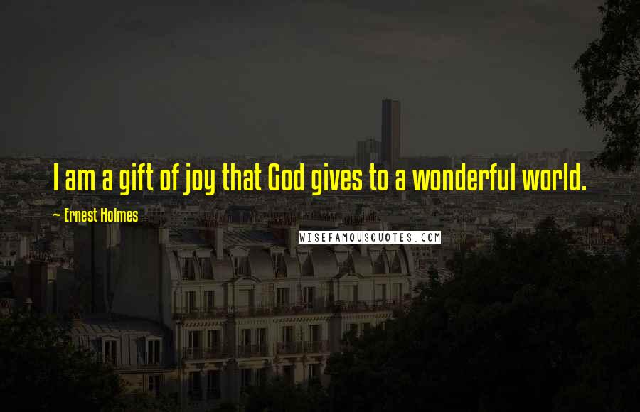 Ernest Holmes Quotes: I am a gift of joy that God gives to a wonderful world.