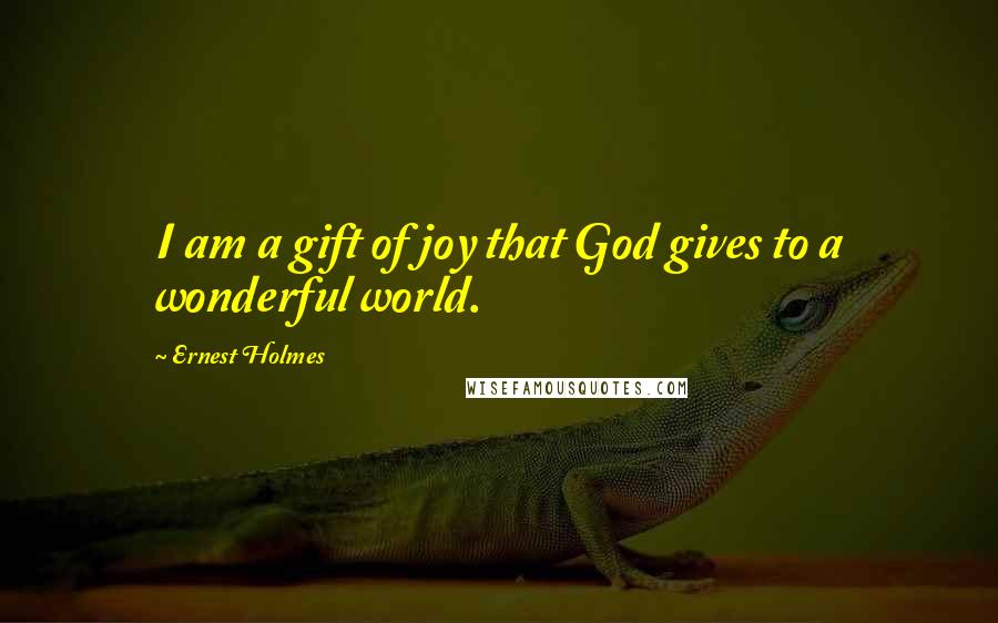 Ernest Holmes Quotes: I am a gift of joy that God gives to a wonderful world.