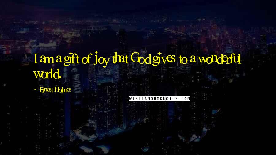 Ernest Holmes Quotes: I am a gift of joy that God gives to a wonderful world.