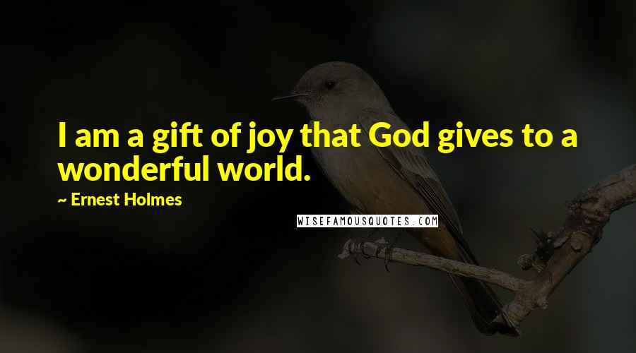 Ernest Holmes Quotes: I am a gift of joy that God gives to a wonderful world.