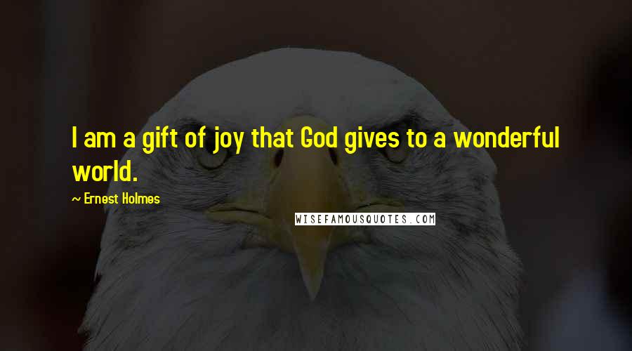 Ernest Holmes Quotes: I am a gift of joy that God gives to a wonderful world.