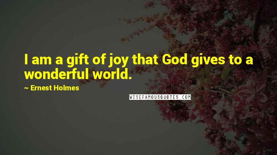 Ernest Holmes Quotes: I am a gift of joy that God gives to a wonderful world.