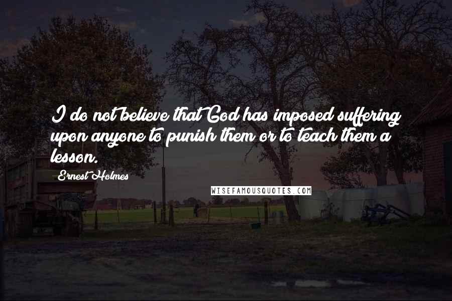 Ernest Holmes Quotes: I do not believe that God has imposed suffering upon anyone to punish them or to teach them a lesson.