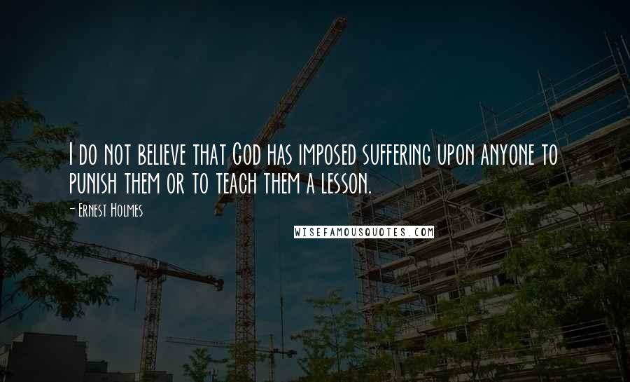 Ernest Holmes Quotes: I do not believe that God has imposed suffering upon anyone to punish them or to teach them a lesson.